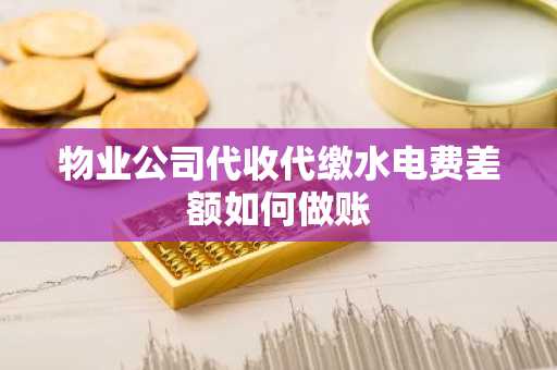 物业公司代收代缴水电费差额如何做账