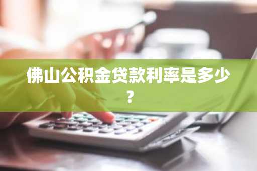 佛山公积金贷款利率是多少？