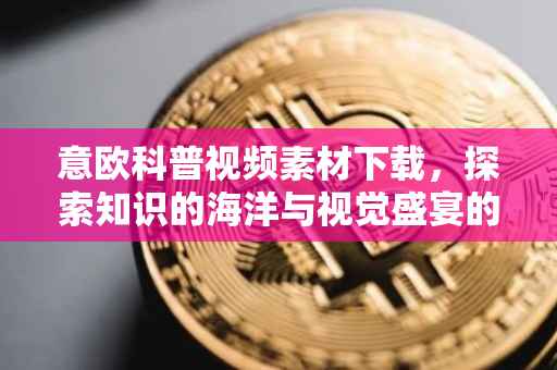 意欧科普视频素材下载，探索知识的海洋与视觉盛宴的交融