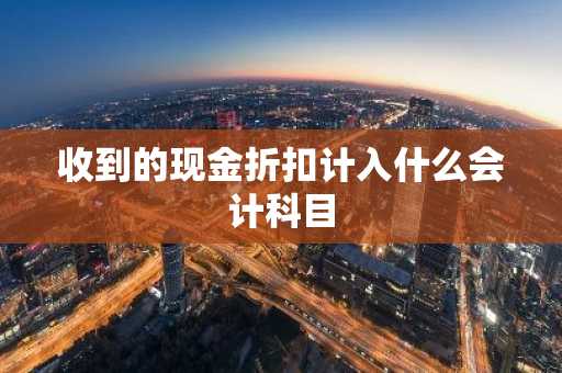 收到的现金折扣计入什么会计科目