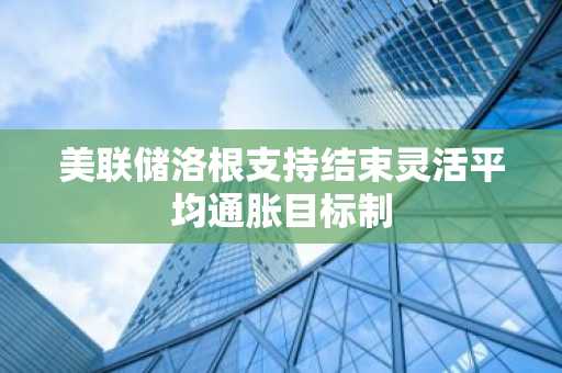 美联储洛根支持结束灵活平均通胀目标制