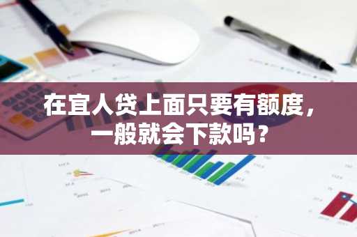在宜人贷上面只要有额度，一般就会下款吗？