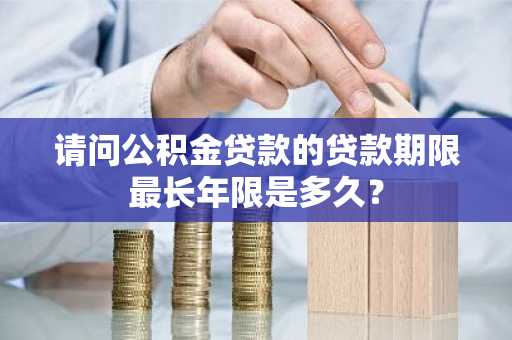 请问公积金贷款的贷款期限最长年限是多久？