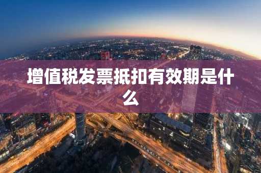 增值税发票抵扣有效期是什么