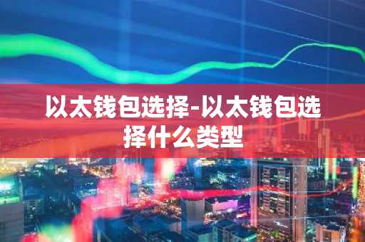 以太钱包选择-以太钱包选择什么类型