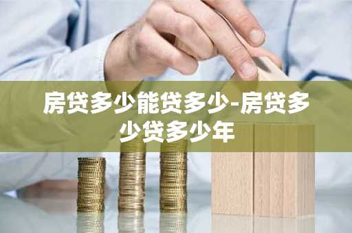 房贷多少能贷多少-房贷多少贷多少年