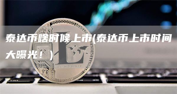 泰达币啥时候上市 - 泰达币上市时间大曝光！