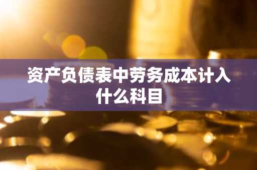 资产负债表中劳务成本计入什么科目