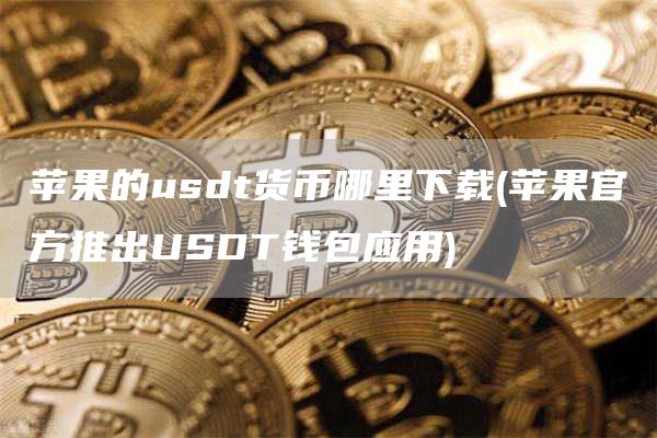 苹果的usdt货币哪里下载 - 苹果官方推出USDT钱包应用
