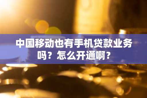 中国移动也有手机贷款业务吗？怎么开通啊？