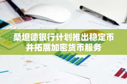 桑坦德银行计划推出稳定币并拓展加密货币服务