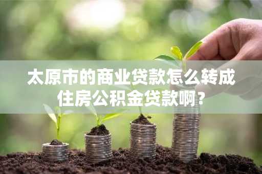 太原市的商业贷款怎么转成住房公积金贷款啊？