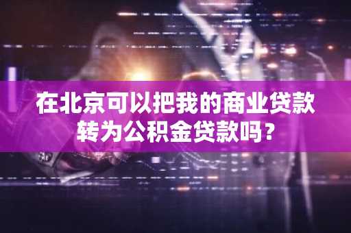 在北京可以把我的商业贷款转为公积金贷款吗？