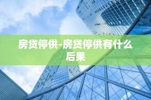 房贷停供-房贷停供有什么后果