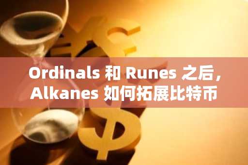 Ordinals 和 Runes 之后，Alkanes 如何拓展比特币智能合约生态?