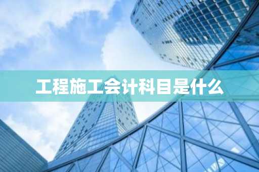 工程施工会计科目是什么