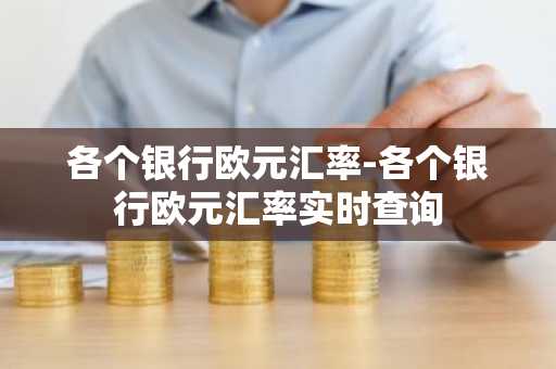 各个银行欧元汇率-各个银行欧元汇率实时查询