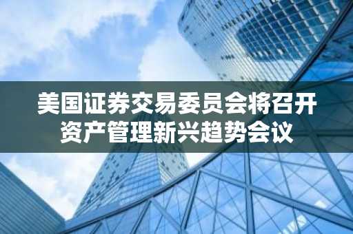 美国证券交易委员会将召开资产管理新兴趋势会议