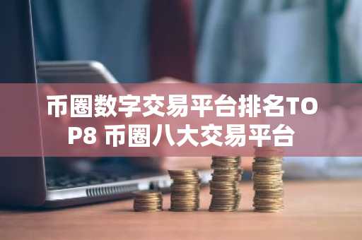 币圈数字交易平台排名TOP8 币圈八大交易平台