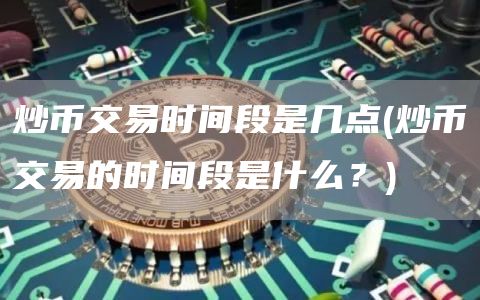 炒币交易时间段是几点 - 炒币交易的时间段是什么？