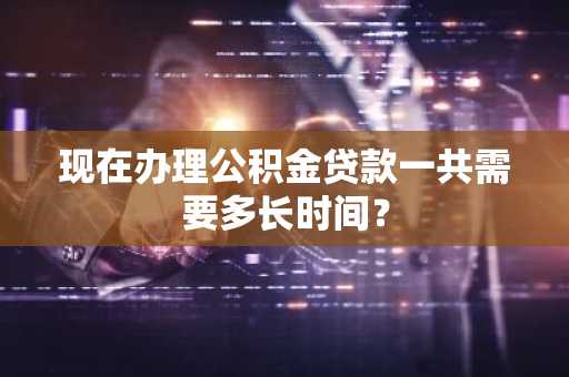 现在办理公积金贷款一共需要多长时间？