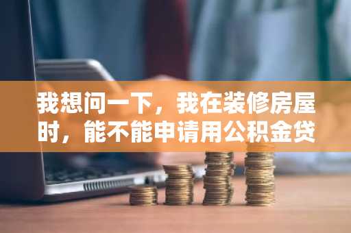 我想问一下，我在装修房屋时，能不能申请用公积金贷款装修？