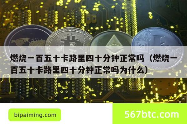 燃烧一百五十卡路里四十分钟正常吗（燃烧一百五十卡路里四十分钟正常吗为什么）