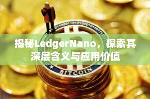 揭秘LedgerNano，探索其深层含义与应用价值