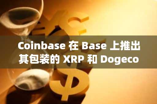 Coinbase 在 Base 上推出其包装的 XRP 和 Dogecoin