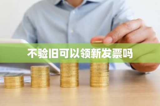 不验旧可以领新发票吗