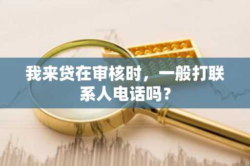 我来贷在审核时，一般打联系人电话吗？