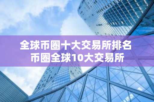 全球币圈十大交易所排名 币圈全球10大交易所