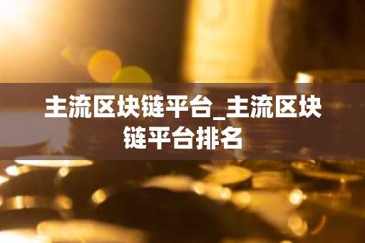 主流区块链平台_主流区块链平台排名