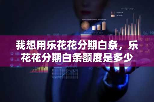 我想用乐花花分期白条，乐花花分期白条额度是多少