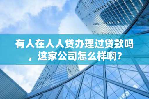 有人在人人贷办理过贷款吗，这家公司怎么样啊？