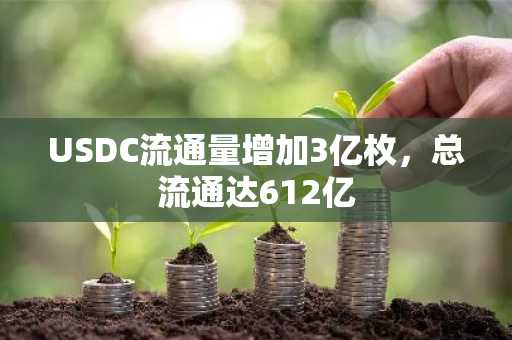 USDC流通量增加3亿枚，总流通达612亿