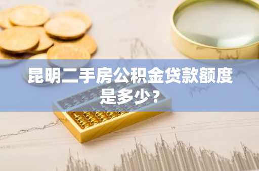 昆明二手房公积金贷款额度是多少？