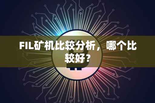 FIL矿机比较分析，哪个比较好？