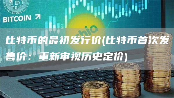 比特币的最初发行价 - 比特币首次发售价：重新审视历史定价