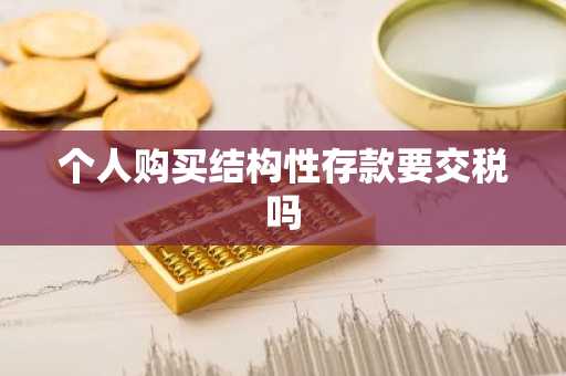个人购买结构性存款要交税吗