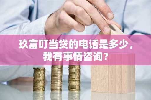 玖富叮当贷的电话是多少，我有事情咨询？