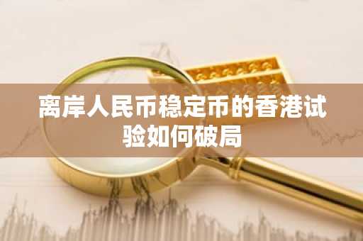离岸人民币稳定币的香港试验如何破局