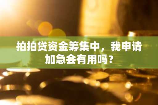 拍拍贷资金筹集中，我申请加急会有用吗？