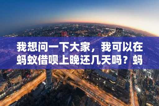 我想问一下大家，我可以在蚂蚁借呗上晚还几天吗？蚂蚁借呗有宽限期吗？