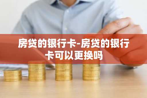 房贷的银行卡-房贷的银行卡可以更换吗