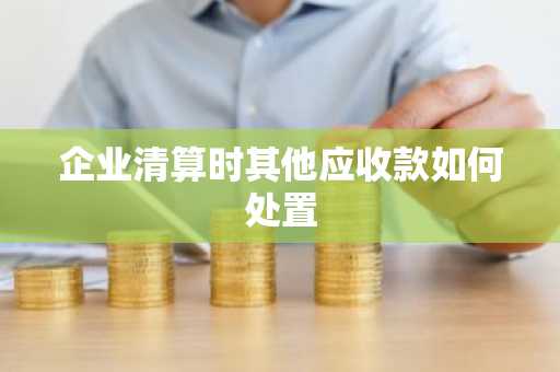 企业清算时其他应收款如何处置