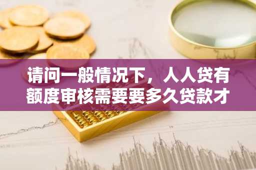 请问一般情况下，人人贷有额度审核需要要多久贷款才能到账？