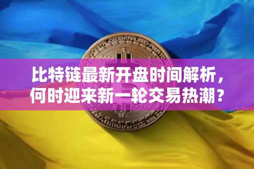 比特链最新开盘时间解析，何时迎来新一轮交易热潮？