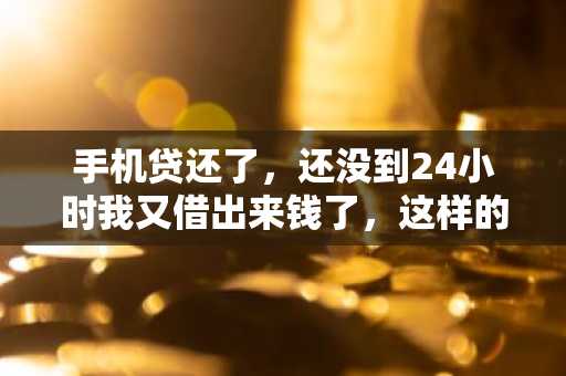 手机贷还了，还没到24小时我又借出来钱了，这样的话是不是会审核的比较慢啊？