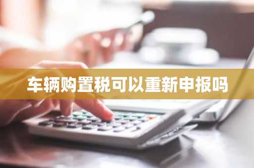 车辆购置税可以重新申报吗
